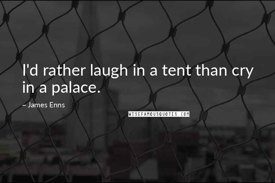 James Enns Quotes: I'd rather laugh in a tent than cry in a palace.