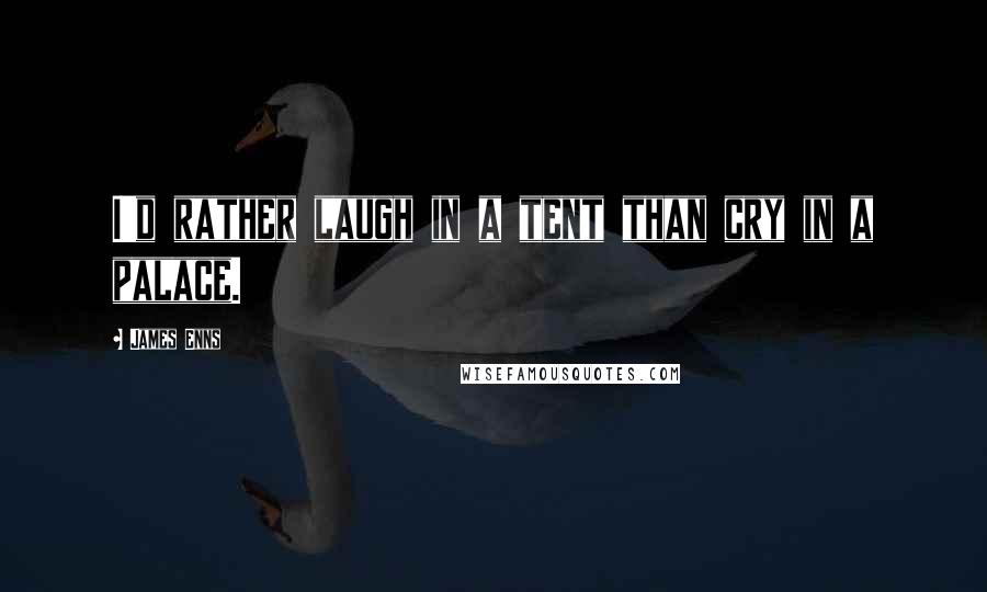 James Enns Quotes: I'd rather laugh in a tent than cry in a palace.