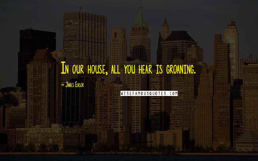 James Ensor Quotes: In our house, all you hear is groaning.