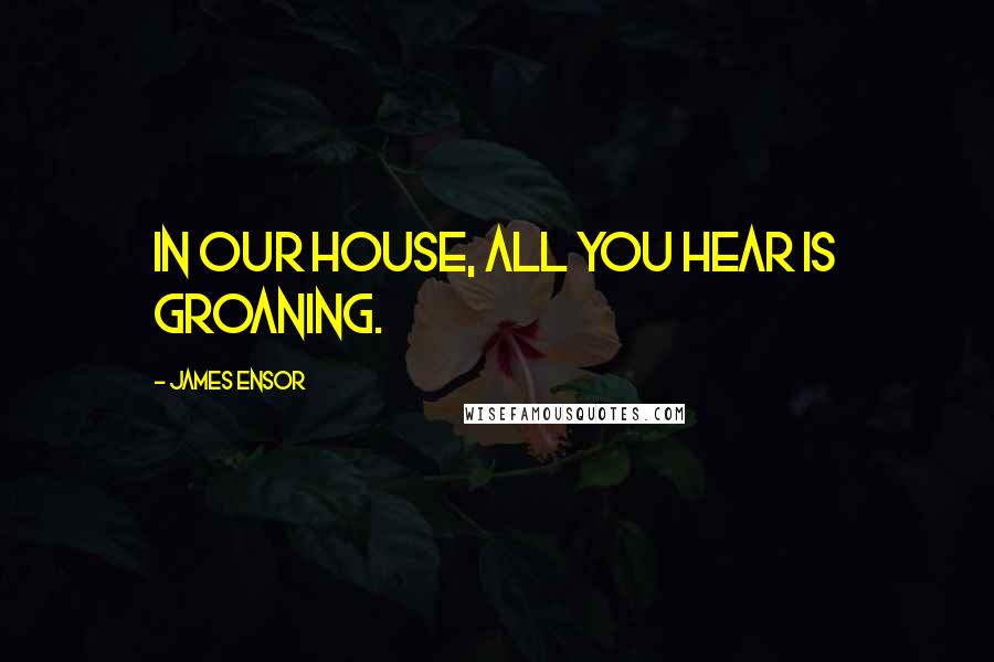 James Ensor Quotes: In our house, all you hear is groaning.