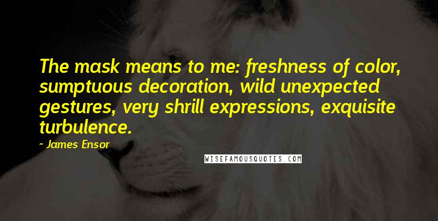 James Ensor Quotes: The mask means to me: freshness of color, sumptuous decoration, wild unexpected gestures, very shrill expressions, exquisite turbulence.