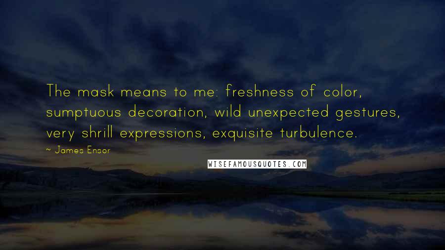 James Ensor Quotes: The mask means to me: freshness of color, sumptuous decoration, wild unexpected gestures, very shrill expressions, exquisite turbulence.