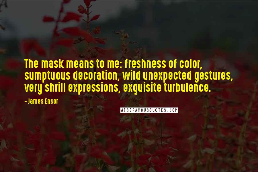 James Ensor Quotes: The mask means to me: freshness of color, sumptuous decoration, wild unexpected gestures, very shrill expressions, exquisite turbulence.