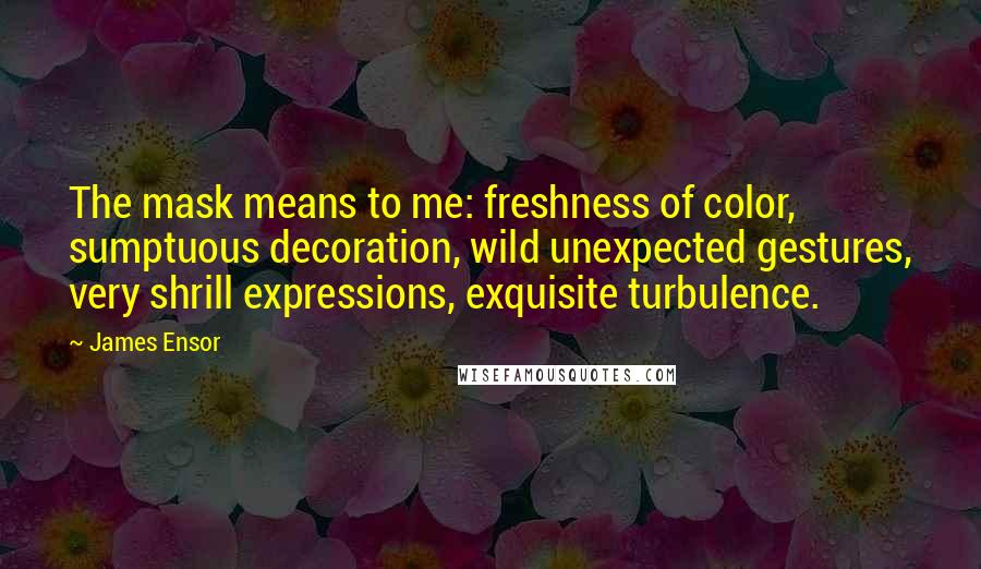 James Ensor Quotes: The mask means to me: freshness of color, sumptuous decoration, wild unexpected gestures, very shrill expressions, exquisite turbulence.