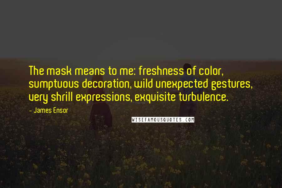 James Ensor Quotes: The mask means to me: freshness of color, sumptuous decoration, wild unexpected gestures, very shrill expressions, exquisite turbulence.