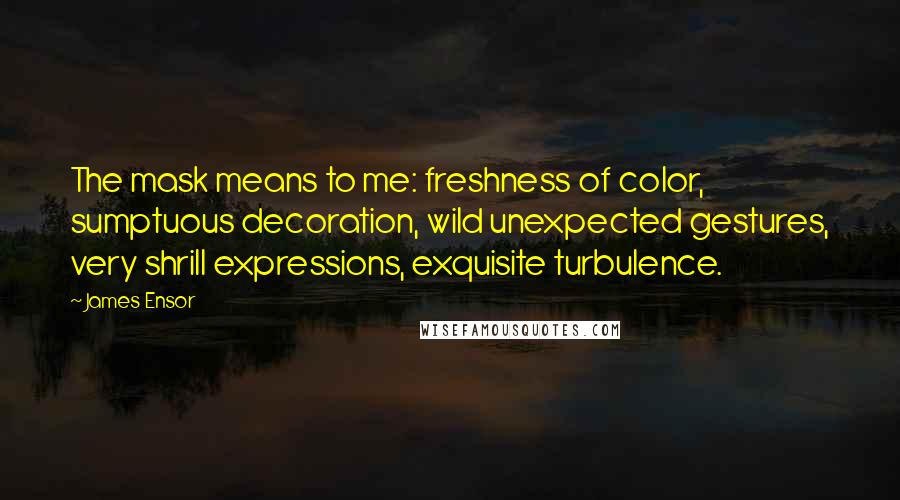 James Ensor Quotes: The mask means to me: freshness of color, sumptuous decoration, wild unexpected gestures, very shrill expressions, exquisite turbulence.