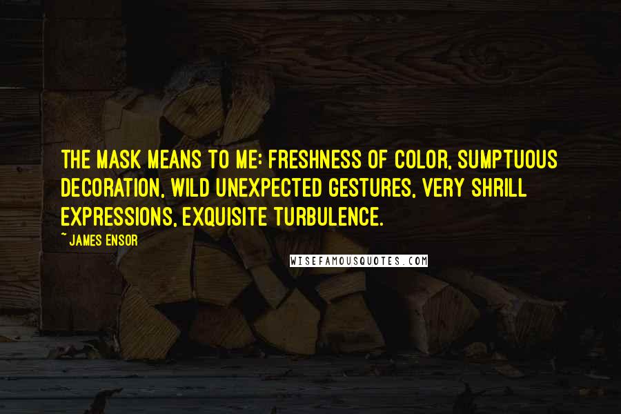 James Ensor Quotes: The mask means to me: freshness of color, sumptuous decoration, wild unexpected gestures, very shrill expressions, exquisite turbulence.