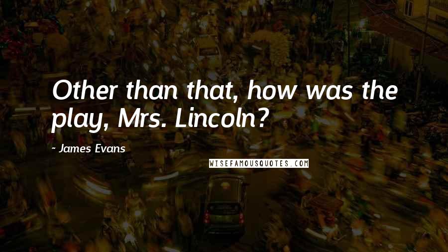 James Evans Quotes: Other than that, how was the play, Mrs. Lincoln?