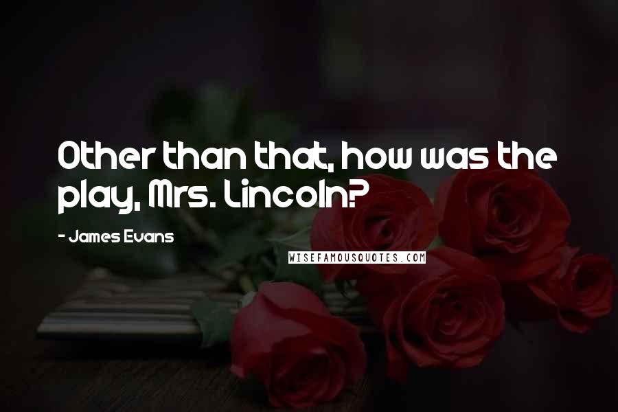 James Evans Quotes: Other than that, how was the play, Mrs. Lincoln?