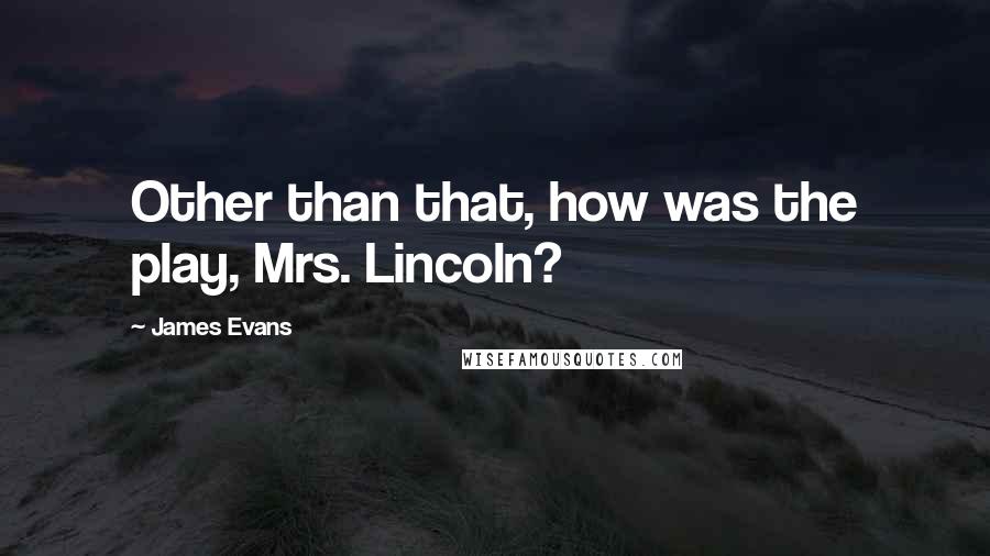 James Evans Quotes: Other than that, how was the play, Mrs. Lincoln?
