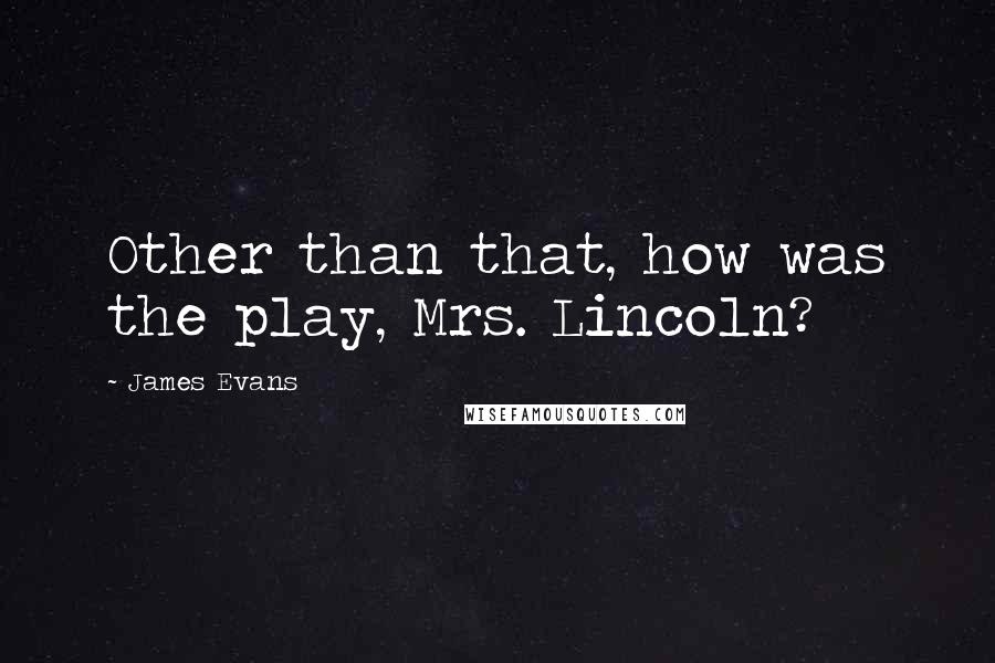 James Evans Quotes: Other than that, how was the play, Mrs. Lincoln?