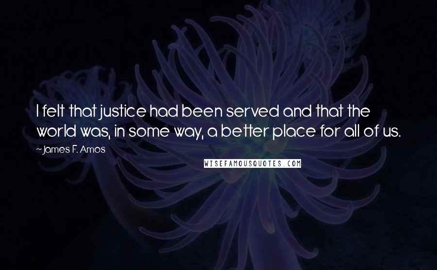 James F. Amos Quotes: I felt that justice had been served and that the world was, in some way, a better place for all of us.