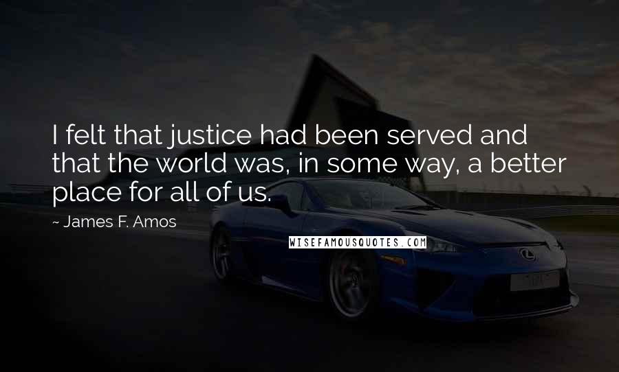 James F. Amos Quotes: I felt that justice had been served and that the world was, in some way, a better place for all of us.