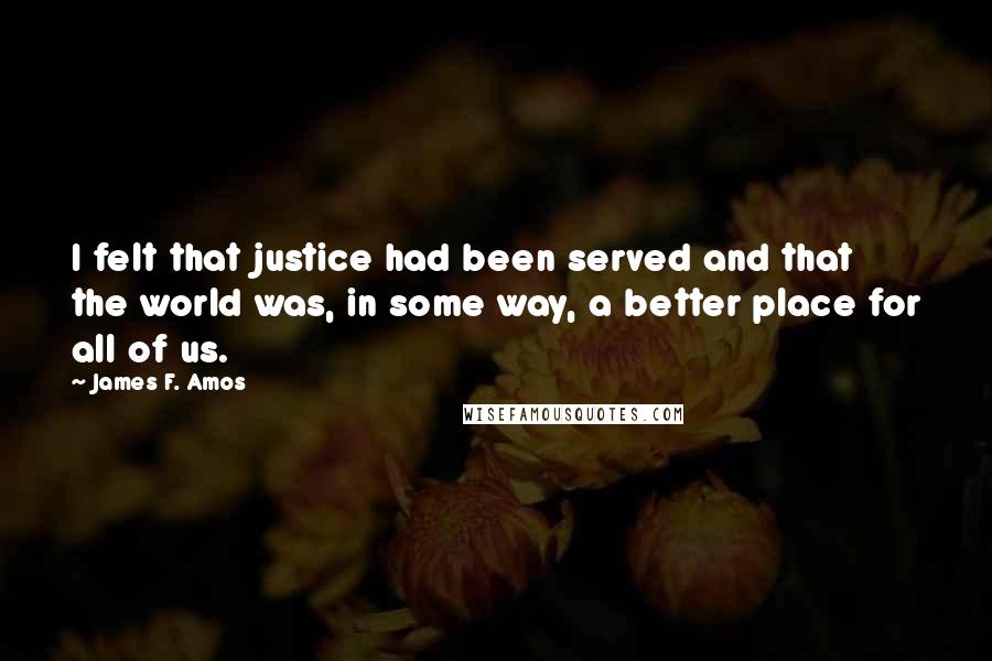 James F. Amos Quotes: I felt that justice had been served and that the world was, in some way, a better place for all of us.