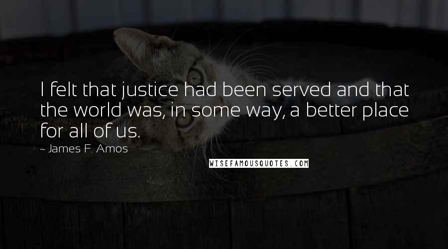 James F. Amos Quotes: I felt that justice had been served and that the world was, in some way, a better place for all of us.