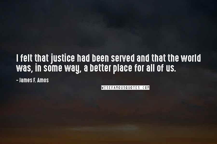 James F. Amos Quotes: I felt that justice had been served and that the world was, in some way, a better place for all of us.