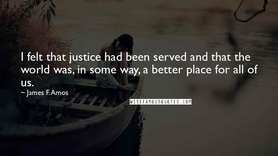 James F. Amos Quotes: I felt that justice had been served and that the world was, in some way, a better place for all of us.