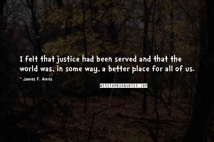 James F. Amos Quotes: I felt that justice had been served and that the world was, in some way, a better place for all of us.