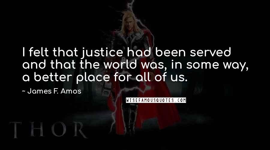 James F. Amos Quotes: I felt that justice had been served and that the world was, in some way, a better place for all of us.