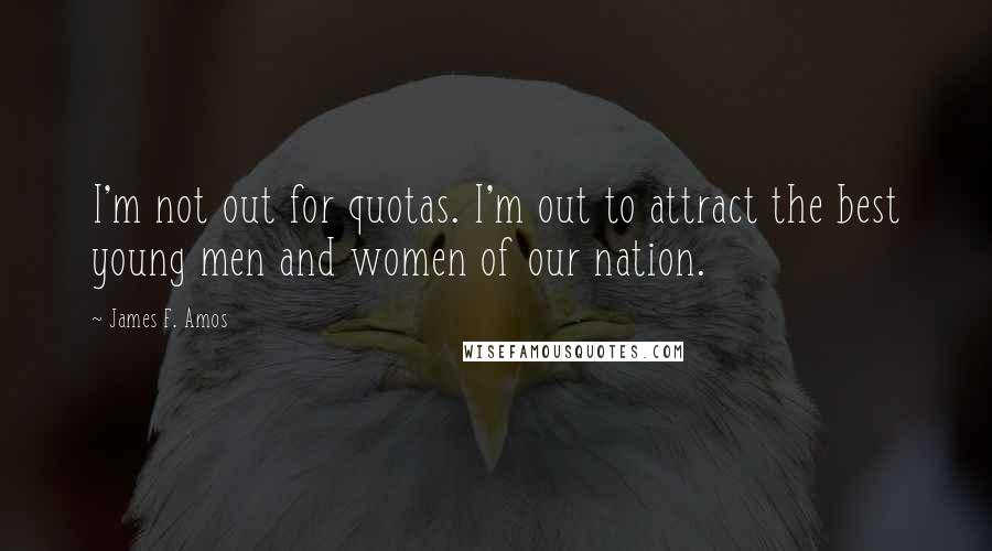 James F. Amos Quotes: I'm not out for quotas. I'm out to attract the best young men and women of our nation.