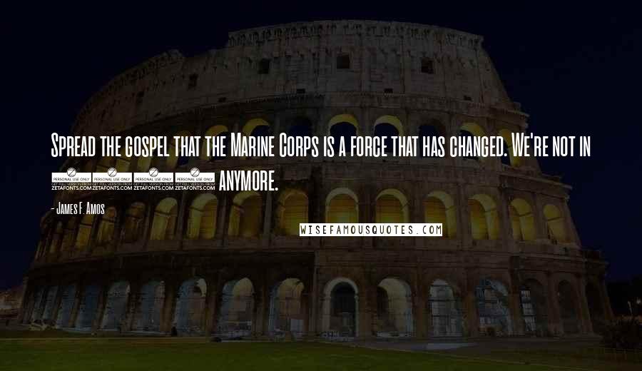 James F. Amos Quotes: Spread the gospel that the Marine Corps is a force that has changed. We're not in 1942 anymore.