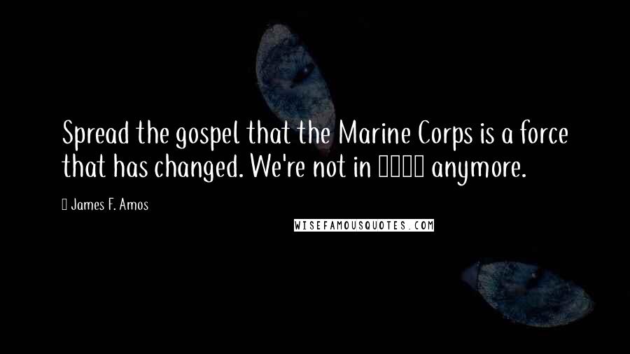 James F. Amos Quotes: Spread the gospel that the Marine Corps is a force that has changed. We're not in 1942 anymore.