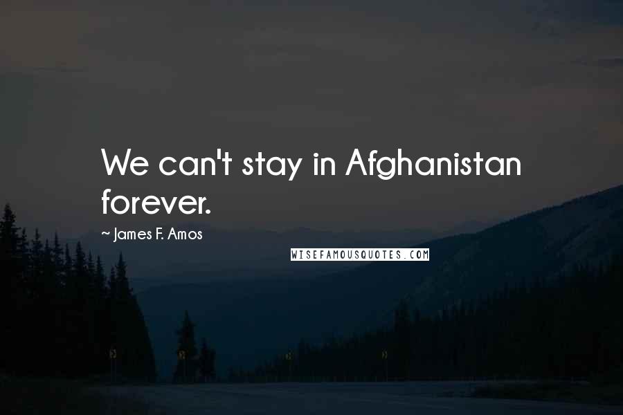 James F. Amos Quotes: We can't stay in Afghanistan forever.