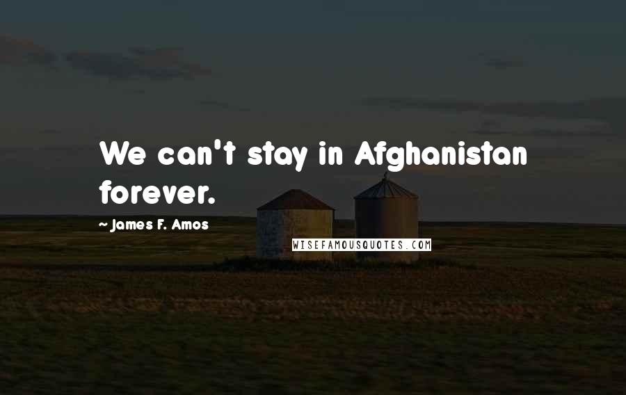 James F. Amos Quotes: We can't stay in Afghanistan forever.