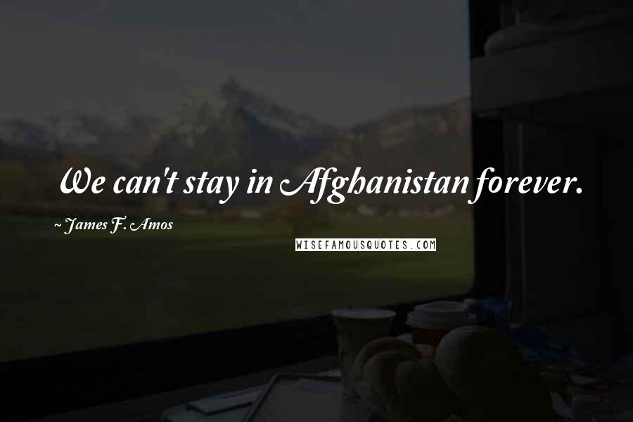 James F. Amos Quotes: We can't stay in Afghanistan forever.