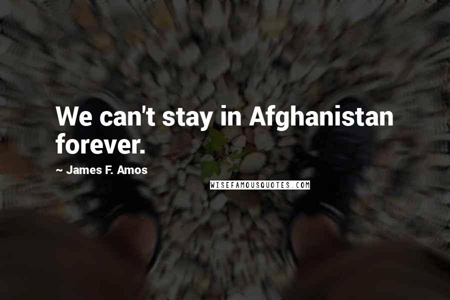 James F. Amos Quotes: We can't stay in Afghanistan forever.