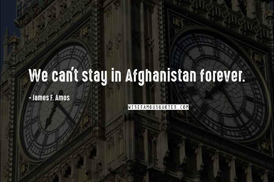 James F. Amos Quotes: We can't stay in Afghanistan forever.