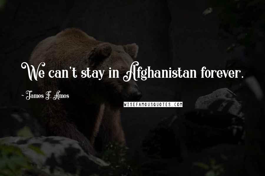 James F. Amos Quotes: We can't stay in Afghanistan forever.