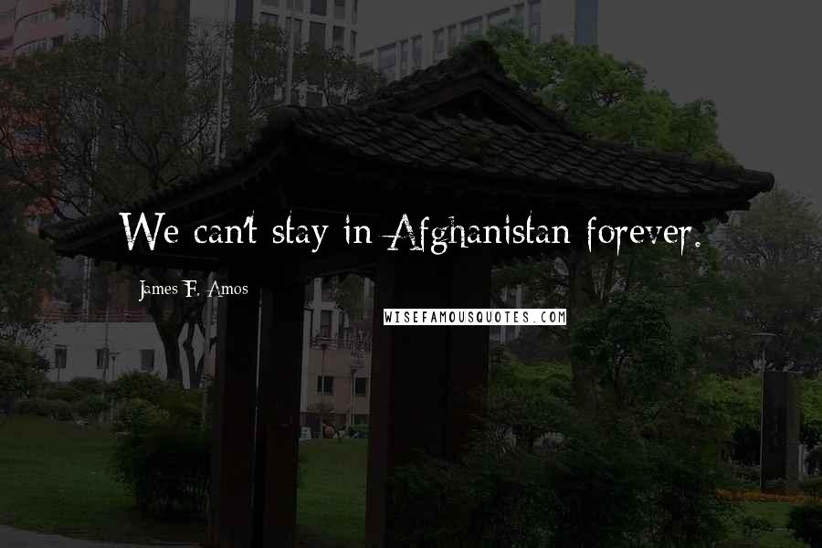 James F. Amos Quotes: We can't stay in Afghanistan forever.