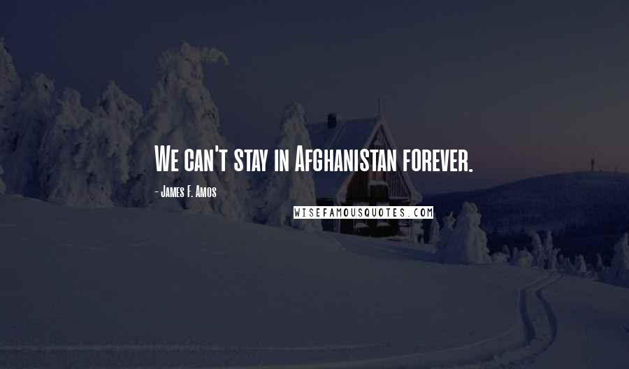 James F. Amos Quotes: We can't stay in Afghanistan forever.