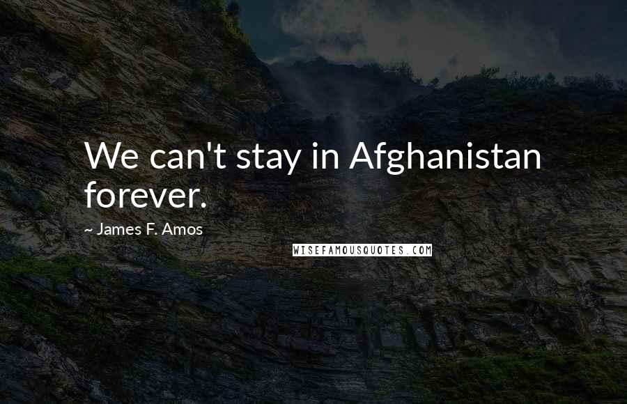 James F. Amos Quotes: We can't stay in Afghanistan forever.