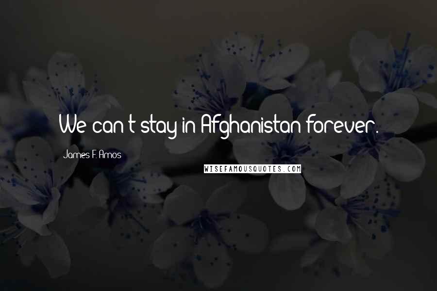 James F. Amos Quotes: We can't stay in Afghanistan forever.