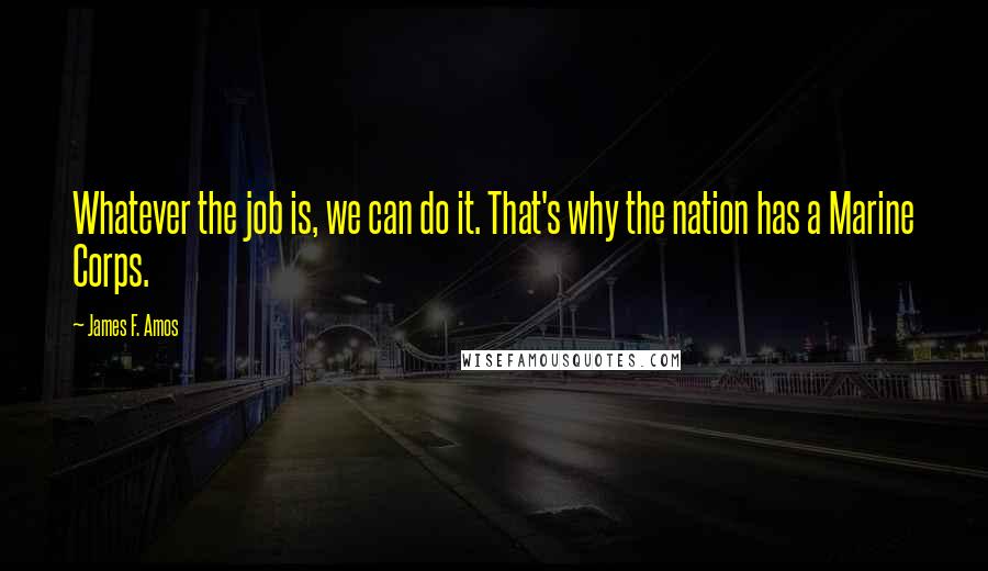 James F. Amos Quotes: Whatever the job is, we can do it. That's why the nation has a Marine Corps.