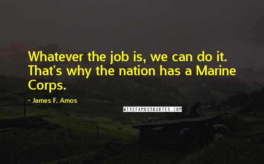 James F. Amos Quotes: Whatever the job is, we can do it. That's why the nation has a Marine Corps.