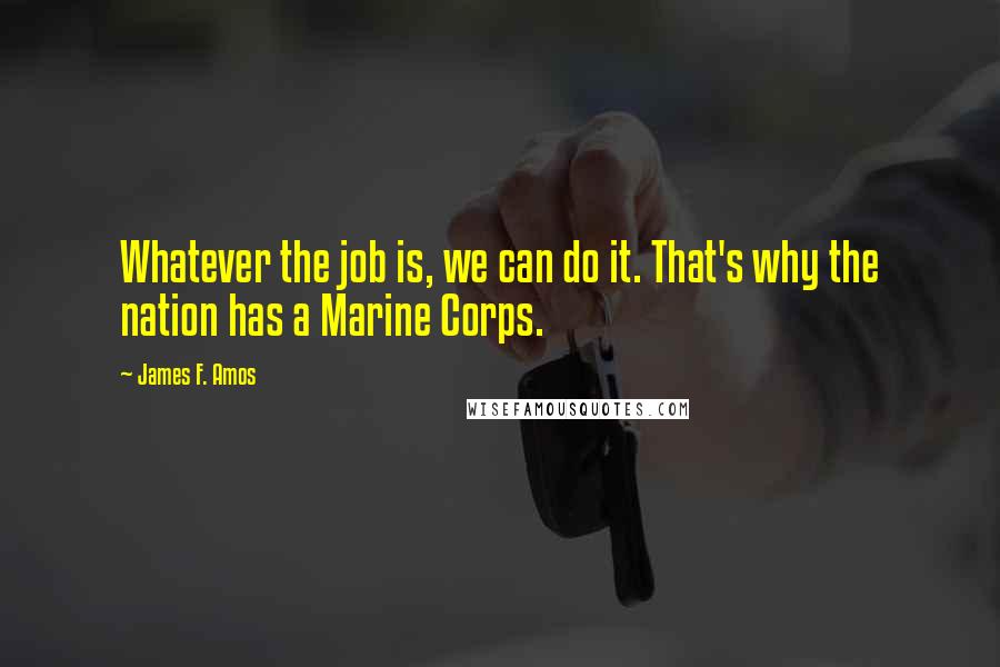 James F. Amos Quotes: Whatever the job is, we can do it. That's why the nation has a Marine Corps.