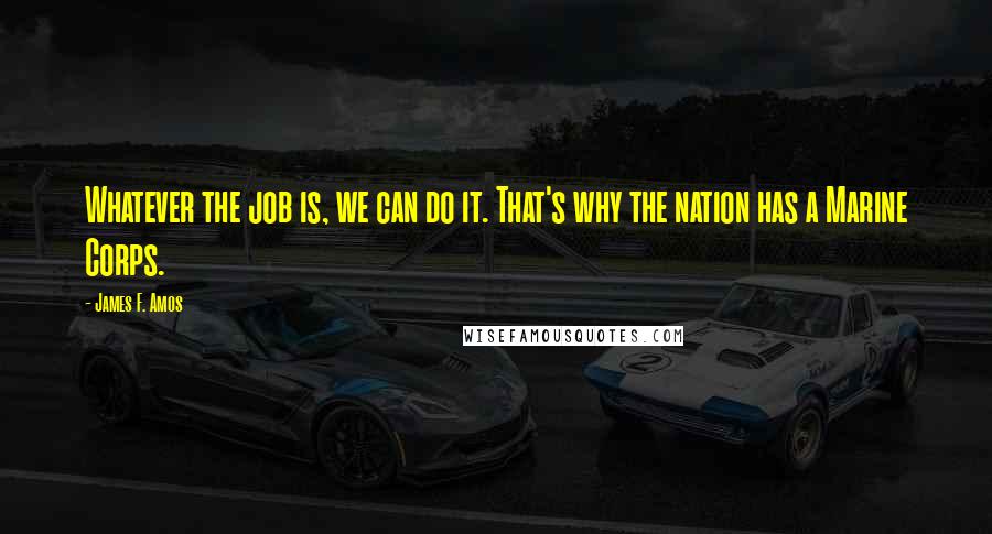 James F. Amos Quotes: Whatever the job is, we can do it. That's why the nation has a Marine Corps.