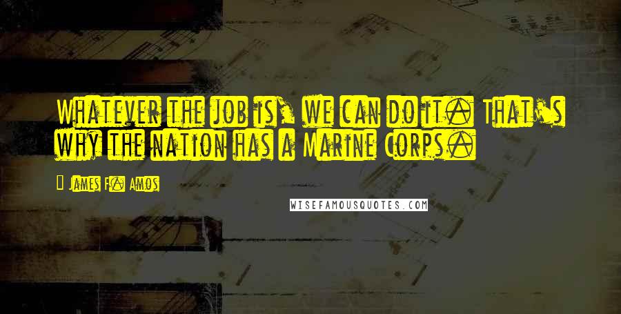 James F. Amos Quotes: Whatever the job is, we can do it. That's why the nation has a Marine Corps.