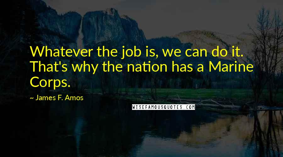James F. Amos Quotes: Whatever the job is, we can do it. That's why the nation has a Marine Corps.