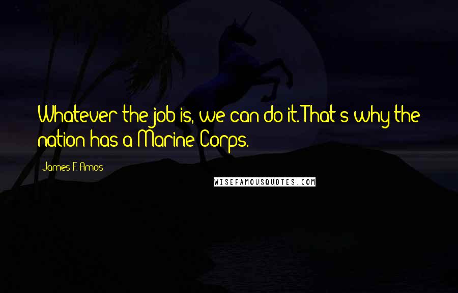 James F. Amos Quotes: Whatever the job is, we can do it. That's why the nation has a Marine Corps.