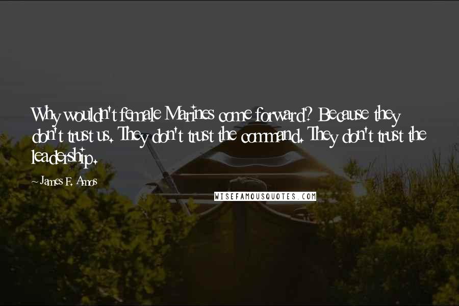 James F. Amos Quotes: Why wouldn't female Marines come forward? Because they don't trust us. They don't trust the command. They don't trust the leadership.
