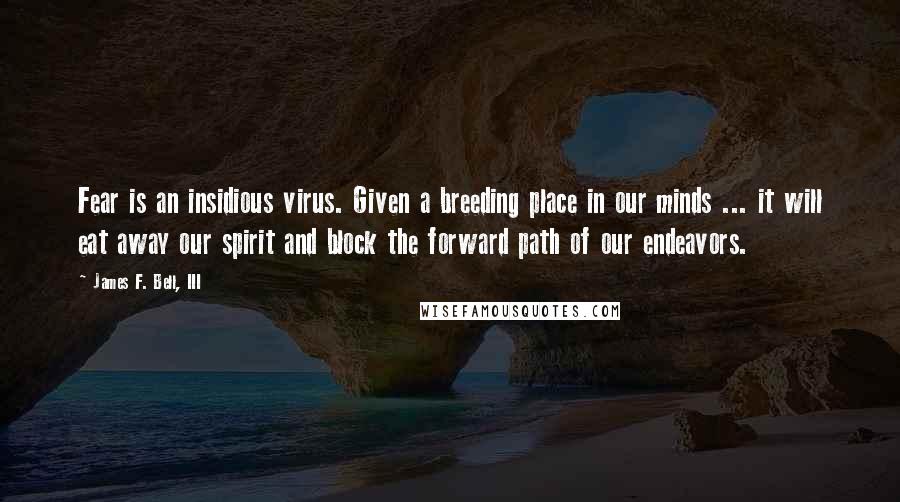 James F. Bell, III Quotes: Fear is an insidious virus. Given a breeding place in our minds ... it will eat away our spirit and block the forward path of our endeavors.