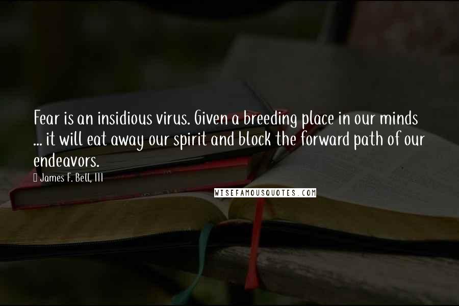 James F. Bell, III Quotes: Fear is an insidious virus. Given a breeding place in our minds ... it will eat away our spirit and block the forward path of our endeavors.
