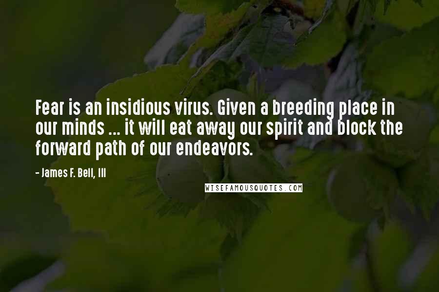 James F. Bell, III Quotes: Fear is an insidious virus. Given a breeding place in our minds ... it will eat away our spirit and block the forward path of our endeavors.