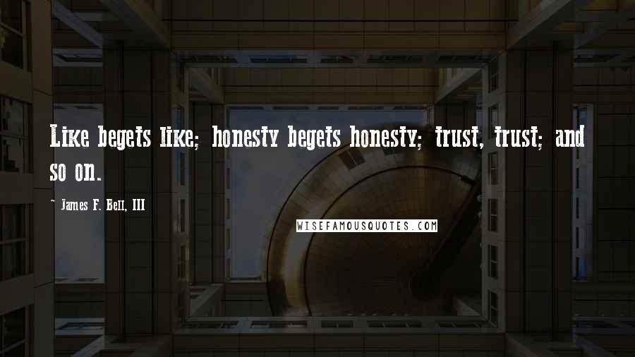 James F. Bell, III Quotes: Like begets like; honesty begets honesty; trust, trust; and so on.