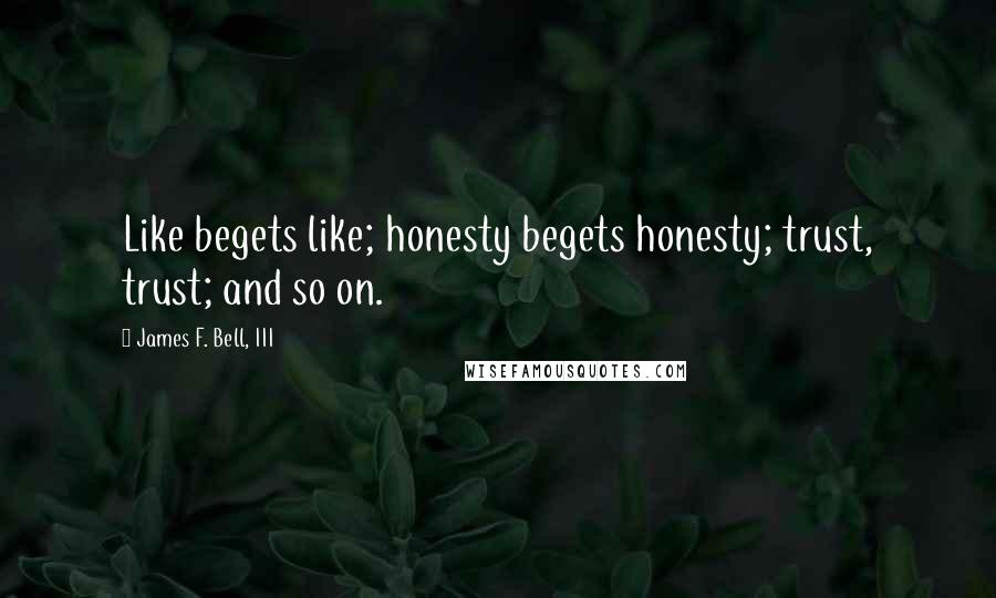 James F. Bell, III Quotes: Like begets like; honesty begets honesty; trust, trust; and so on.