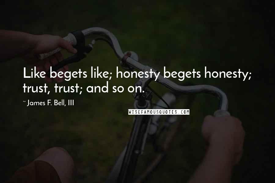 James F. Bell, III Quotes: Like begets like; honesty begets honesty; trust, trust; and so on.